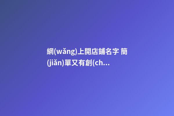 網(wǎng)上開店鋪名字 簡(jiǎn)單又有創(chuàng)意的網(wǎng)店名字,起名之家-第1張-店鋪起名-玄機(jī)派
